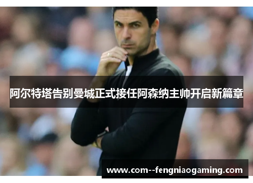 阿尔特塔告别曼城正式接任阿森纳主帅开启新篇章