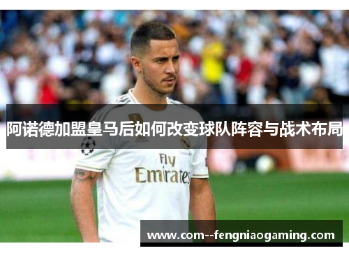 阿诺德加盟皇马后如何改变球队阵容与战术布局