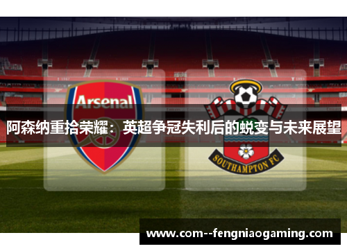 阿森纳重拾荣耀：英超争冠失利后的蜕变与未来展望