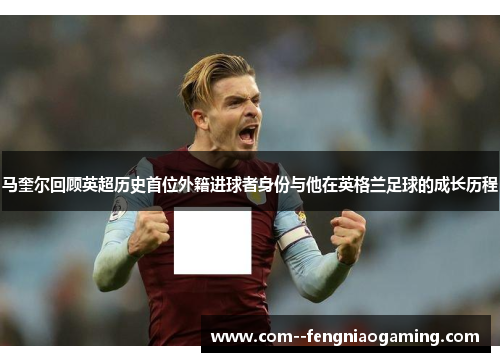 马奎尔回顾英超历史首位外籍进球者身份与他在英格兰足球的成长历程