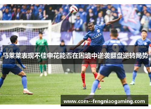 马莱莱表现不佳申花能否在困境中逆袭翻盘逆转局势
