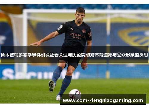 鲁本塞梅多家暴事件引发社会关注与舆论震动对体育道德与公众形象的反思