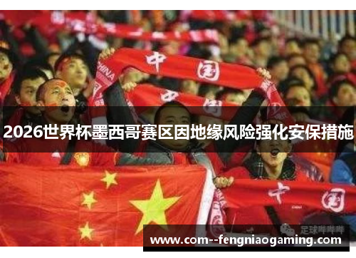 2026世界杯墨西哥赛区因地缘风险强化安保措施 2026世界杯墨西哥赛区因地缘风险强化安保措施