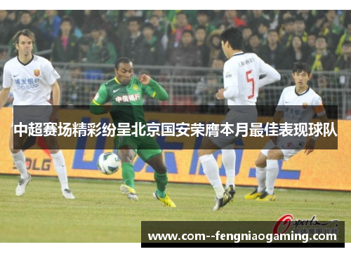 中超赛场精彩纷呈北京国安荣膺本月最佳表现球队 中超赛场精彩纷呈北京国安荣膺本月最佳表现球队