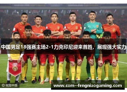 中国男足18强赛主场2-1力克印尼迎来首胜，展现强大实力