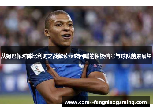 从姆巴佩对阵比利时之战解读状态回暖的积极信号与球队前景展望 从姆巴佩对阵比利时之战解读状态回暖的积极信号与球队前景展望