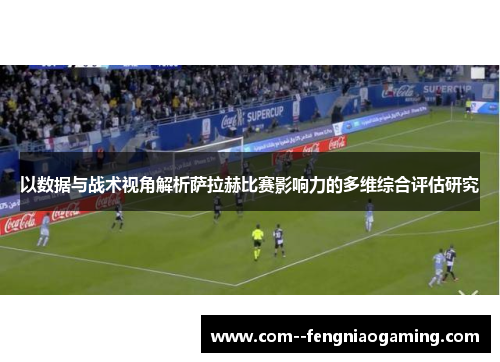 以数据与战术视角解析萨拉赫比赛影响力的多维综合评估研究 以数据与战术视角解析萨拉赫比赛影响力的多维综合评估研究