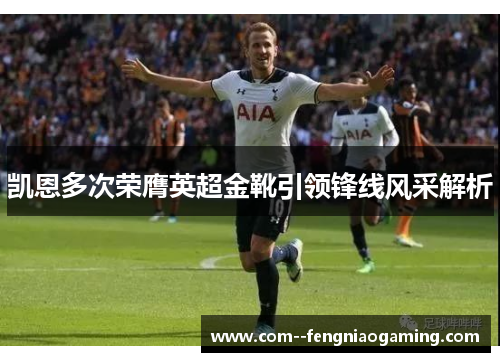 凯恩多次荣膺英超金靴引领锋线风采解析