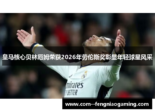 皇马核心贝林厄姆荣获2026年劳伦斯奖彰显年轻球星风采