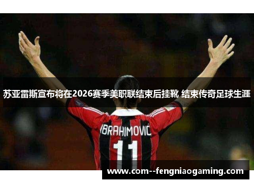 苏亚雷斯宣布将在2026赛季美职联结束后挂靴 结束传奇足球生涯 苏亚雷斯宣布将在2026赛季美职联结束后挂靴 结束传奇足球生涯