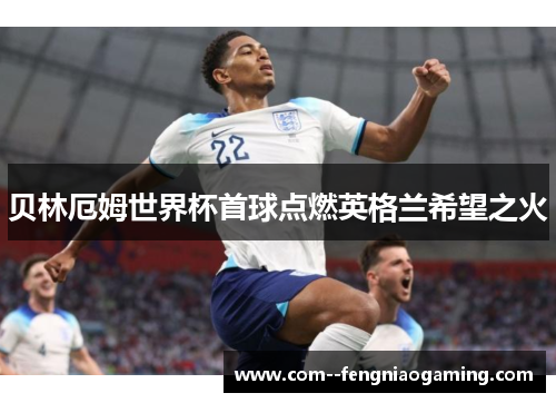 贝林厄姆世界杯首球点燃英格兰希望之火