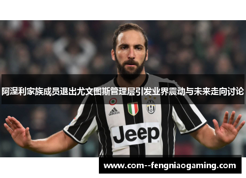 阿涅利家族成员退出尤文图斯管理层引发业界震动与未来走向讨论