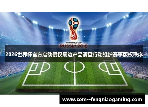 2026世界杯官方启动侵权周边产品清查行动维护赛事版权秩序 2026世界杯官方启动侵权周边产品清查行动维护赛事版权秩序