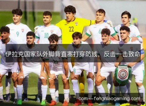 伊拉克国家队外脚背直塞打穿防线，反击一击致命