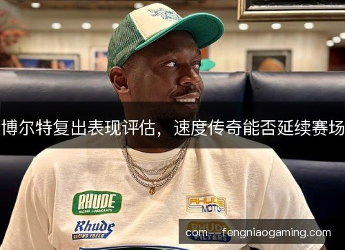 博尔特复出表现评估，速度传奇能否延续赛场