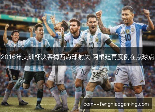 2016年美洲杯决赛梅西点球射失 阿根廷再度倒在点球点